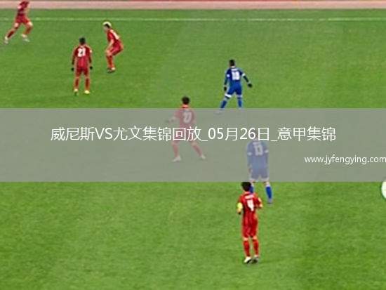 05月26日意甲第38輪威尼斯vs尤文圖斯進(jìn)球視頻