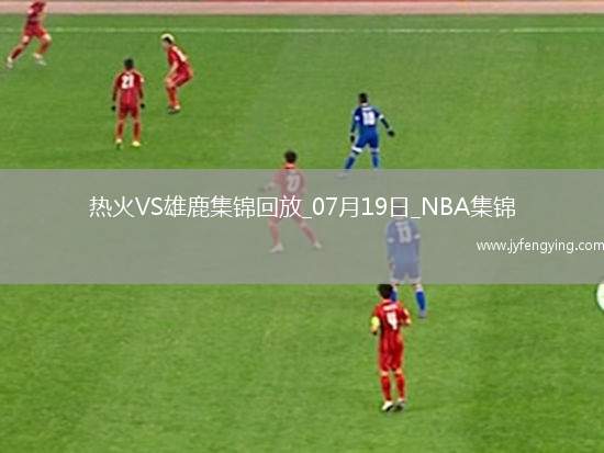 夏聯(lián)-戈?duì)柦?8+10 泰勒-史密斯21+5 熱火送雄鹿四連敗