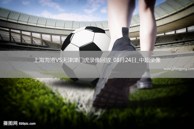 08月24日中超第22輪上海海港vs天津津門虎全場錄像