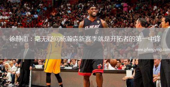 徐靜雨：毫無(wú)疑問(wèn)楊瀚森新賽季就是開(kāi)拓者的第一中鋒