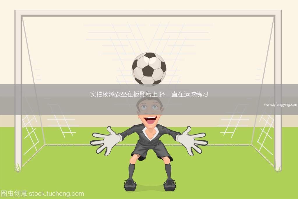 實(shí)拍楊瀚森坐在板凳席上 還一直在運(yùn)球練習(xí)